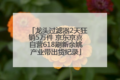 龙头过滤器2天狂销5万件 京东京喜自营618刷新余姚产业带出货纪录